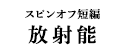 スピンオフ短編　放射能