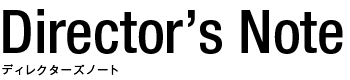 Director's Note ディレクターズノート