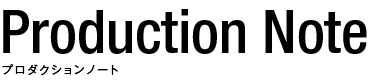 Production Note プロダクションノート